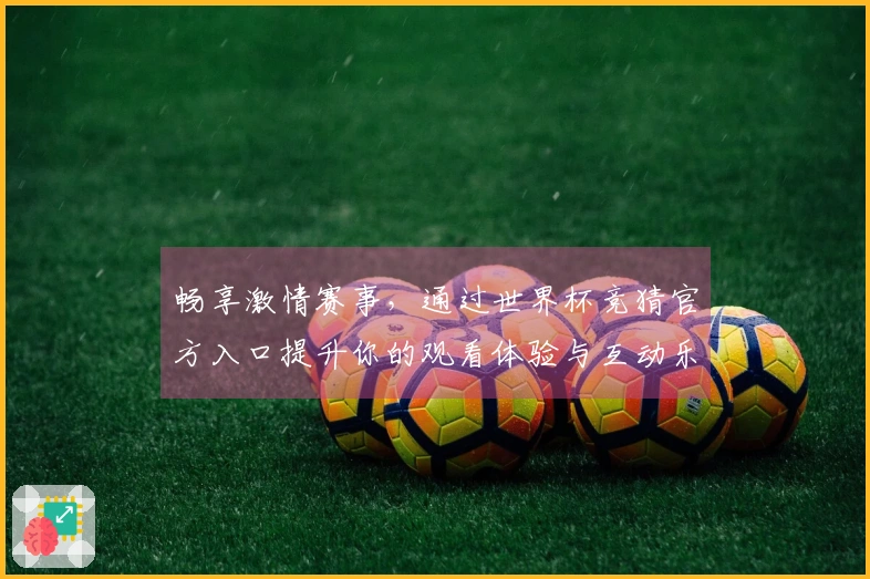 畅享激情赛事，通过世界杯竞猜官方入口提升你的观看体验与互动乐趣