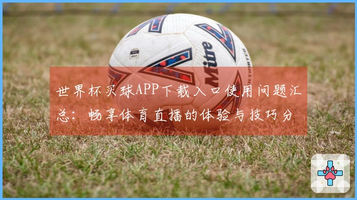 世界杯买球APP下载入口使用问题汇总：畅享体育直播的体验与技巧分享
