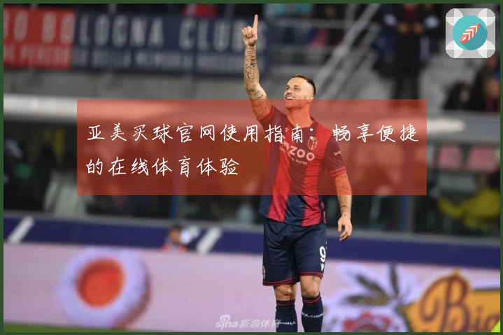 亚美买球官网使用指南：畅享便捷的在线体育体验