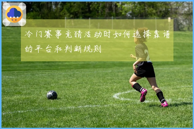 冷门赛事竞猜活动时如何选择靠谱的平台和判断规则