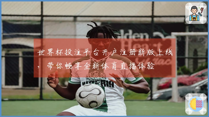 世界杯投注平台开户注册新版上线，带你畅享全新体育直播体验