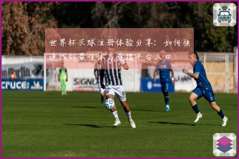 世界杯买球注册体验分享：如何快速找到最佳体育直播平台入口