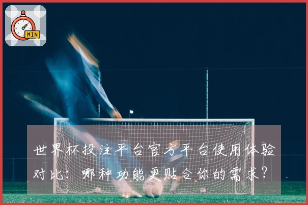 世界杯投注平台官方平台使用体验对比：哪种功能更贴合你的需求？