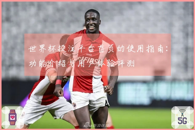世界杯投注平台首页的使用指南：功能介绍与用户体验评测