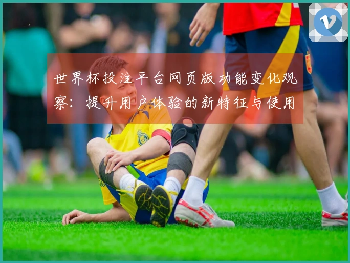 世界杯投注平台网页版功能变化观察：提升用户体验的新特征与使用指引
