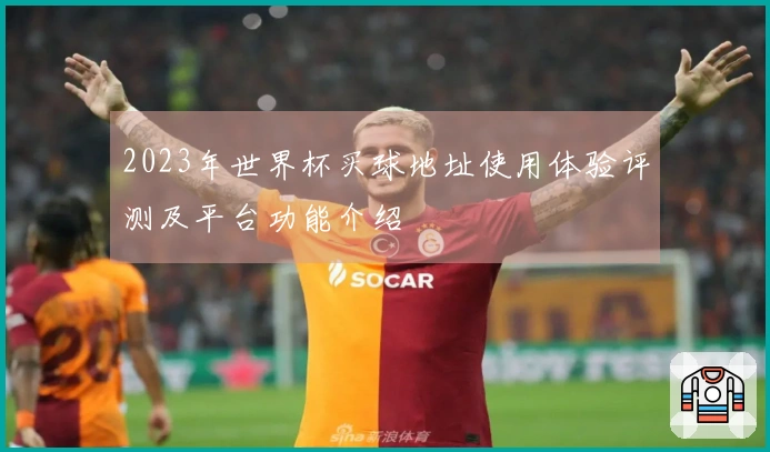2023年世界杯买球地址使用体验评测及平台功能介绍