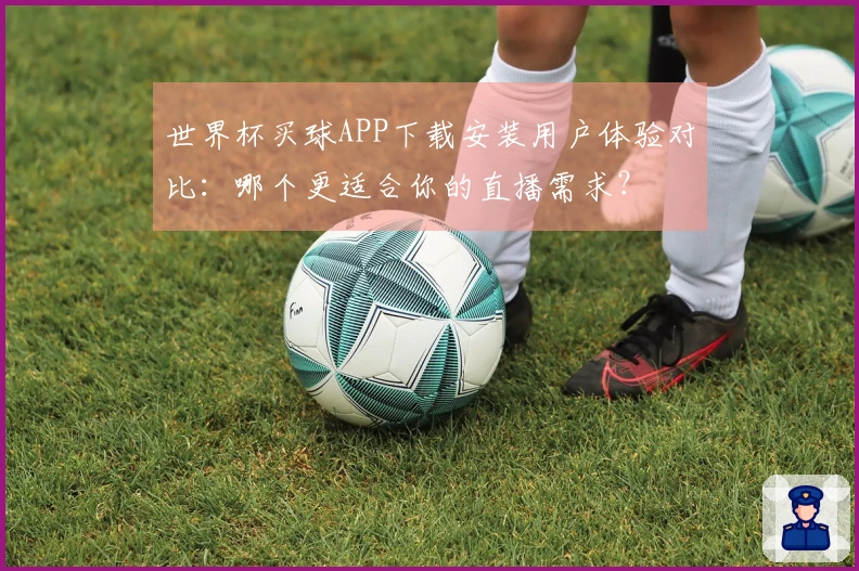 世界杯买球APP下载安装用户体验对比：哪个更适合你的直播需求？