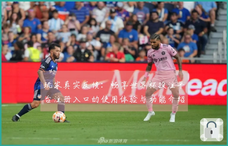 玩家真实反馈：畅享世界杯投注平台注册入口的使用体验与功能介绍