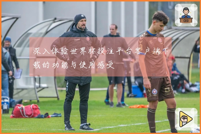 深入体验世界杯投注平台客户端下载的功能与使用感受