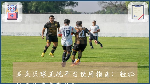 亚美买球正规平台使用指南:轻松畅享体育赛事体验
