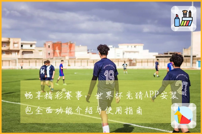 畅享精彩赛事，世界杯竞猜APP安装包全面功能介绍与使用指南