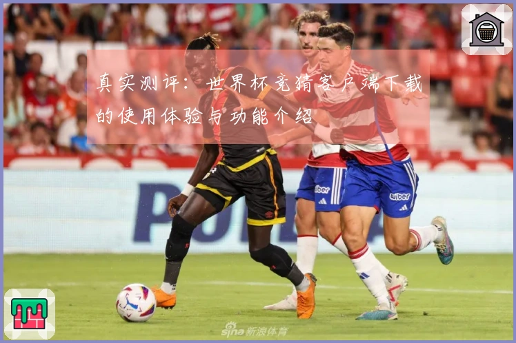 真实测评：世界杯竞猜客户端下载的使用体验与功能介绍