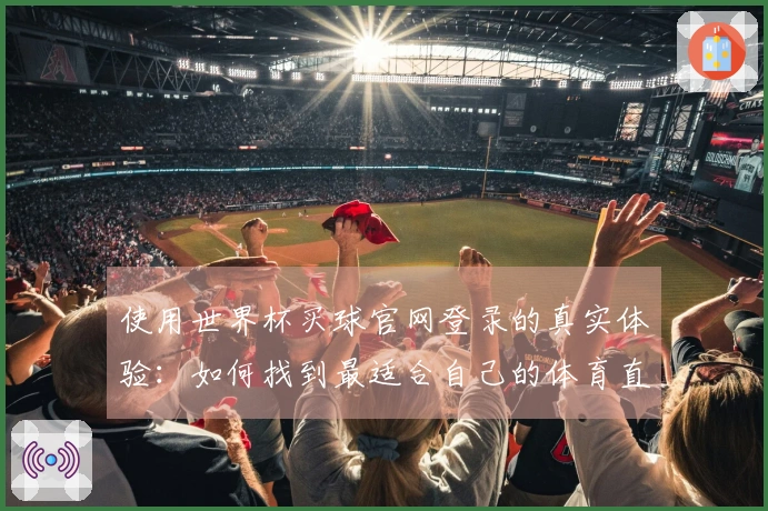 使用世界杯买球官网登录的真实体验：如何找到最适合自己的体育直播平台