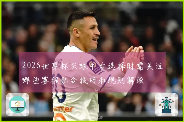 2026世界杯买球平台选择时需关注哪些赛程配合技巧和规则解读