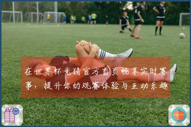 在世界杯竞猜官方首页畅享实时赛事，提升你的观赛体验与互动乐趣