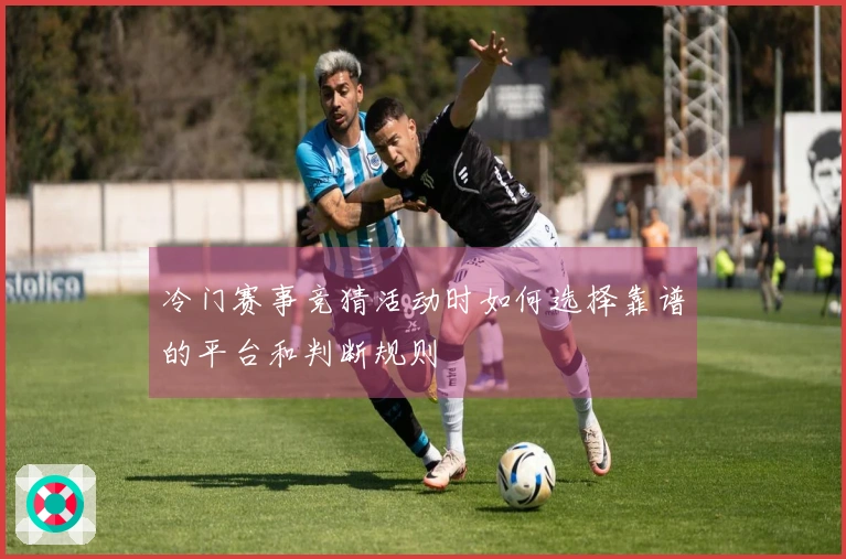 冷门赛事竞猜活动时如何选择靠谱的平台和判断规则