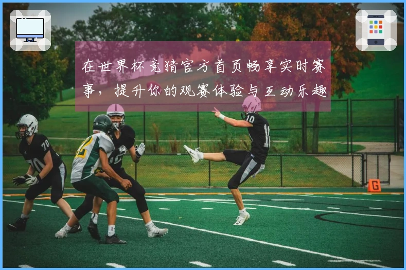 在世界杯竞猜官方首页畅享实时赛事，提升你的观赛体验与互动乐趣