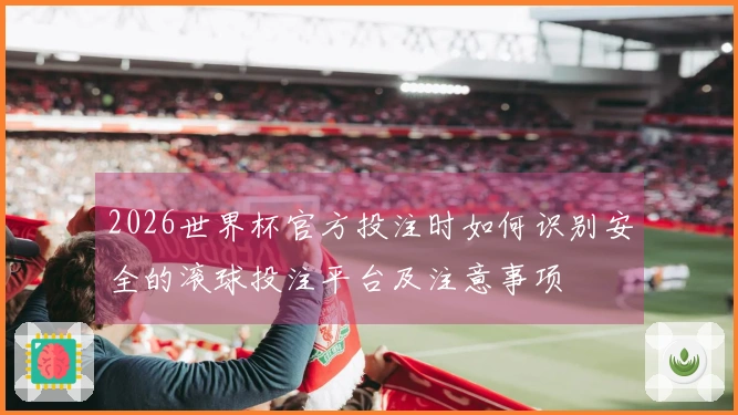 2026世界杯官方投注时如何识别安全的滚球投注平台及注意事项