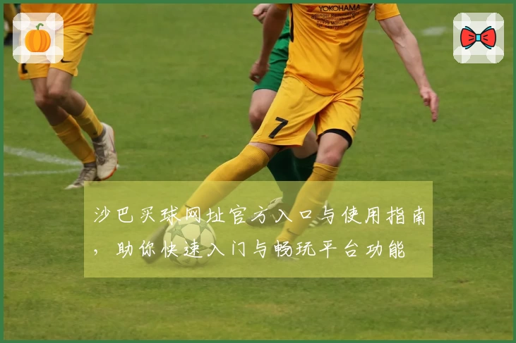 沙巴买球网址官方入口与使用指南，助你快速入门与畅玩平台功能