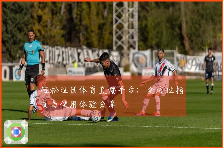 轻松注册体育直播平台：全方位指南与使用体验分享
