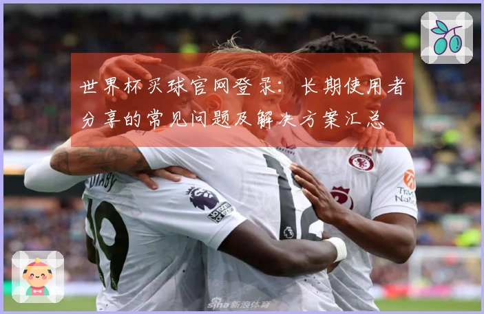 世界杯买球官网登录：长期使用者分享的常见问题及解决方案汇总