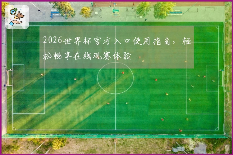 2026世界杯官方入口使用指南，轻松畅享在线观赛体验