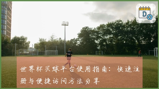 世界杯买球平台使用指南：快速注册与便捷访问方法分享