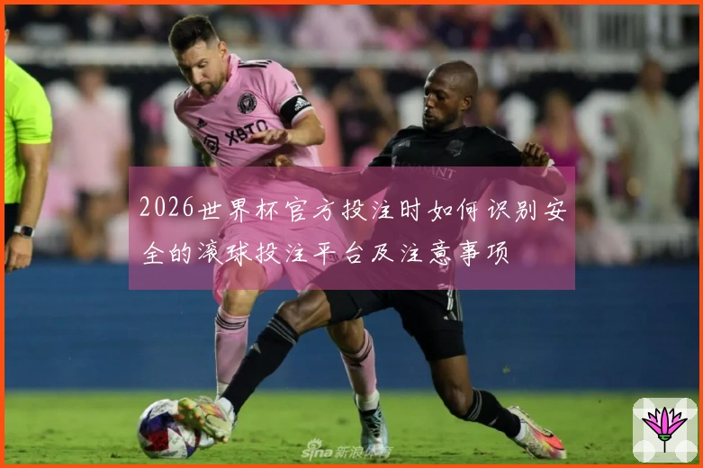 2026世界杯官方投注时如何识别安全的滚球投注平台及注意事项