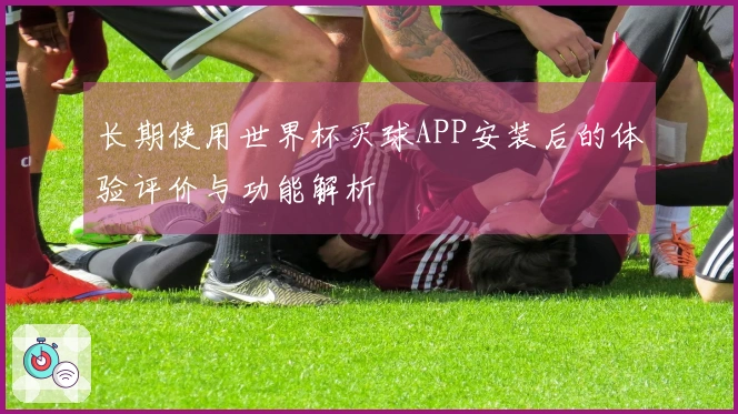 长期使用世界杯买球APP安装后的体验评价与功能解析