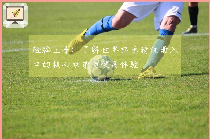 轻松上手：了解世界杯竞猜注册入口的核心功能与使用体验