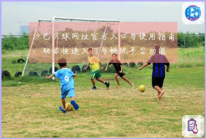 沙巴买球网址官方入口与使用指南，助你快速入门与畅玩平台功能