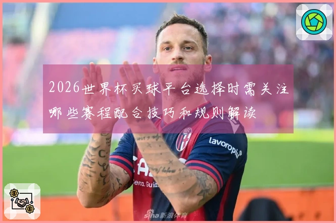 2026世界杯买球平台选择时需关注哪些赛程配合技巧和规则解读