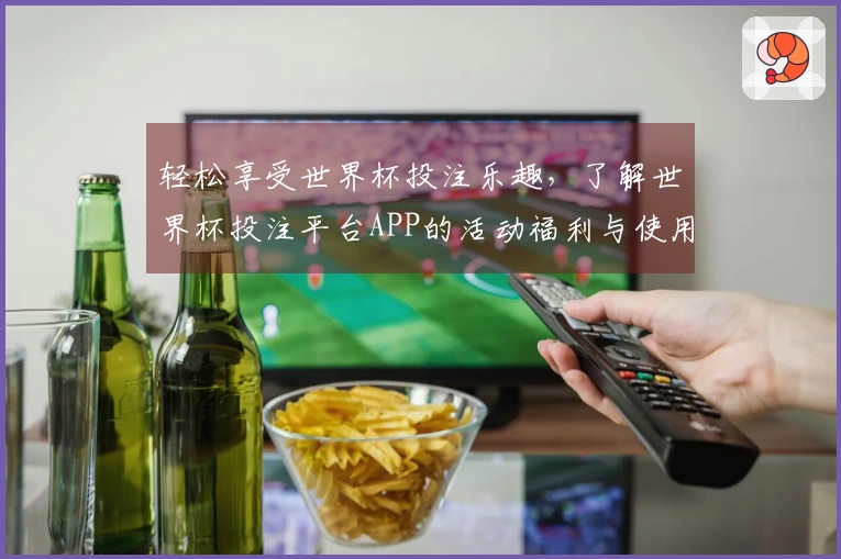 轻松享受世界杯投注乐趣，了解世界杯投注平台APP的活动福利与使用指南