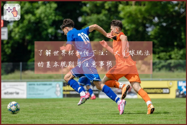 了解世界杯如何下注：大小球玩法的基本规则与注意事项